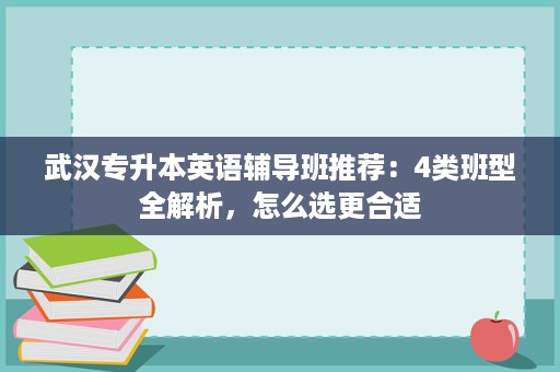 武汉专升本英语辅导班推荐:4类班型全解析,怎么选更合适 武汉专升本英语辅导班推荐:4类班型全解析,怎么选更合适