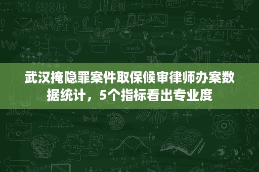 武汉掩隐罪案件取保候审律师办案数据统计,5个指标看出专业度 武汉掩隐罪案件取保候审律师办案数据统计,5个指标看出专业度