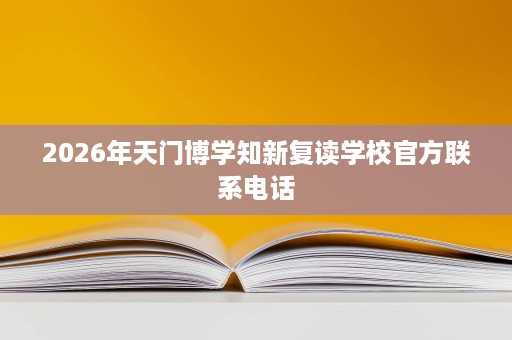 2026年天门博学知新复读学校官方联系电话 2026年天门博学知新复读学校官方联系电话