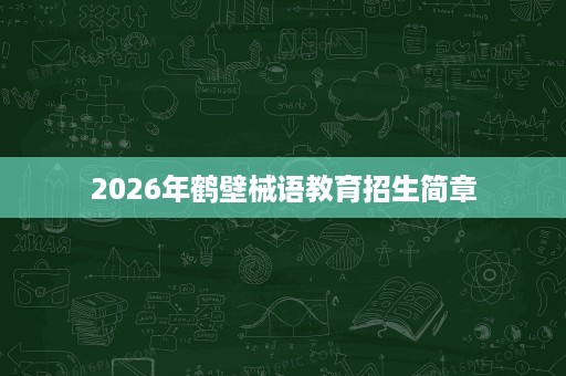 2026年鹤壁械语教育招生简章