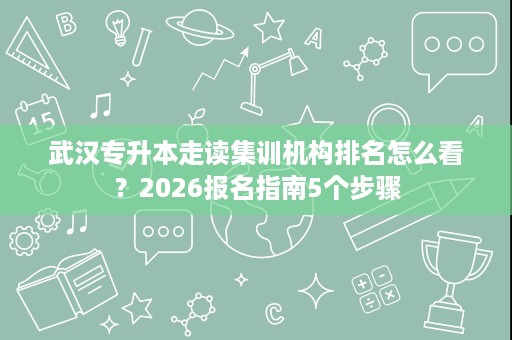 武汉专升本走读集训机构排名怎么看?2026报名指南5个步骤 武汉专升本走读集训机构排名怎么看?2026报名指南5个步骤