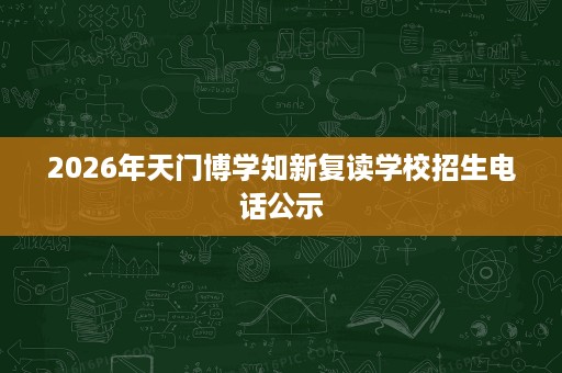 2026年天门博学知新复读学校招生电话公示 2026年天门博学知新复读学校招生电话公示