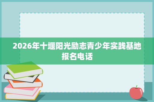 2026年十堰阳光励志青少年实践基地报名电话 2026年十堰阳光励志青少年实践基地报名电话