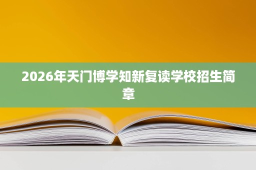 2026年天门博学知新复读学校招生简章 2026年天门博学知新复读学校招生简章