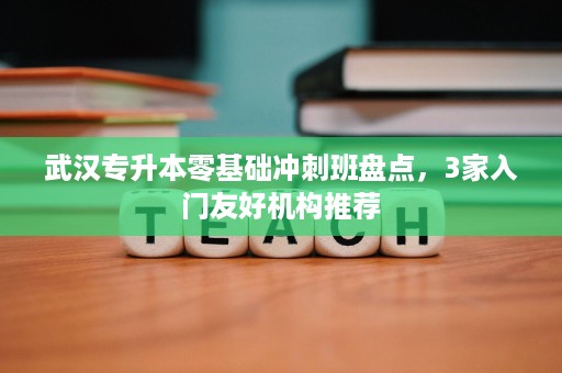 武汉专升本零基础冲刺班盘点,3家入门友好机构推荐 武汉专升本零基础冲刺班盘点,3家入门友好机构推荐