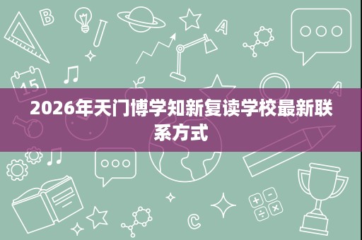 2026年天门博学知新复读学校最新联系方式