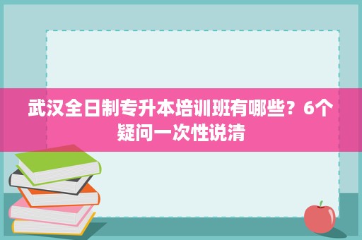 武汉全日制专升本培训班有哪些?6个疑问一次性说清 武汉全日制专升本培训班有哪些?6个疑问一次性说清