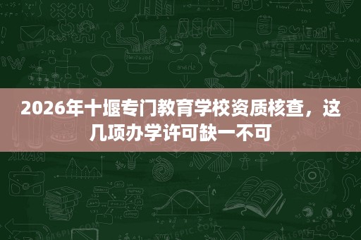 2026年十堰专门教育学校资质核查,这几项办学许可缺一不可 2026年十堰专门教育学校资质核查,这几项办学许可缺一不可