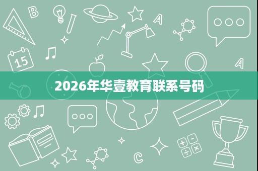 2026年华壹教育联系号码 2026年华壹教育联系号码
