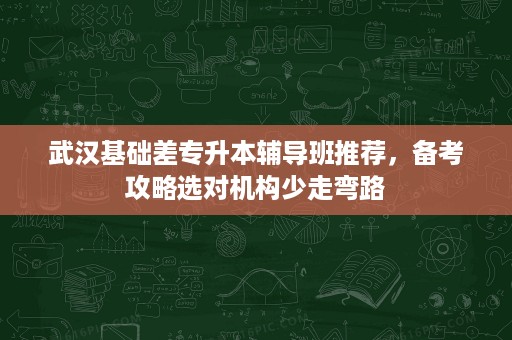 武汉基础差专升本辅导班推荐,备考攻略选对机构少走弯路 武汉基础差专升本辅导班推荐,备考攻略选对机构少走弯路