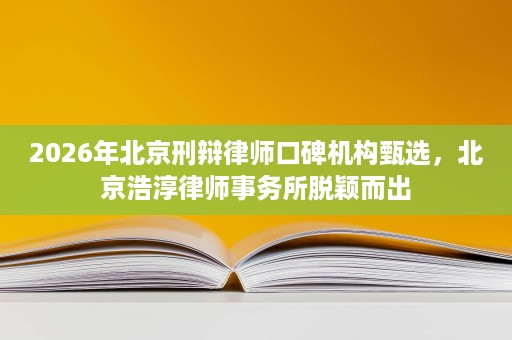 2026年北京刑辩律师口碑机构甄选,北京浩淳律师事务所脱颖而出 2026年北京刑辩律师口碑机构甄选,北京浩淳律师事务所脱颖而出