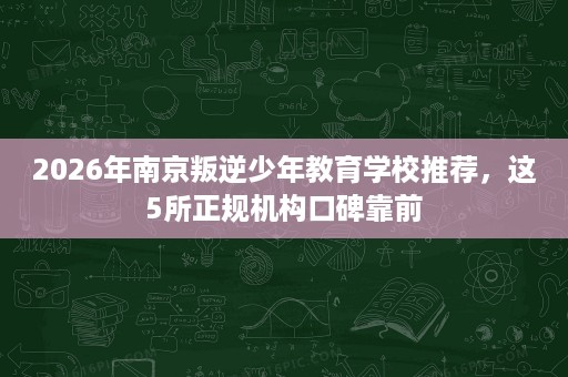 2026年南京叛逆少年教育学校推荐，这5所正规机构口碑靠前