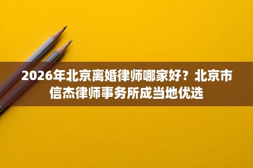 2026年北京离婚律师哪家好？北京市信杰律师事务所成当地优选