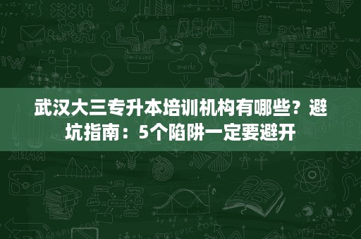 武汉大三专升本培训机构有哪些？避坑指南：5个陷阱一定要避开