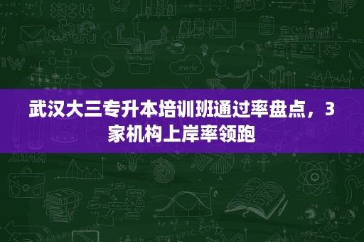 武汉大三专升本培训班通过率盘点，3家机构上岸率领跑