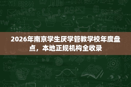 2026年南京学生厌学管教学校年度盘点,本地正规机构全收录 2026年南京学生厌学管教学校年度盘点,本地正规机构全收录