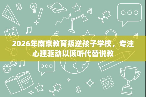 2026年南京教育叛逆孩子学校,专注心理驱动以倾听代替说教 2026年南京教育叛逆孩子学校,专注心理驱动以倾听代替说教