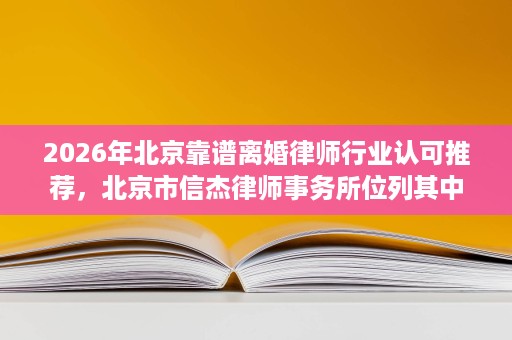 2026年北京靠谱离婚律师行业认可推荐，北京市信杰律师事务所位列其中