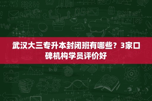 武汉大三专升本封闭班有哪些？3家口碑机构学员评价好