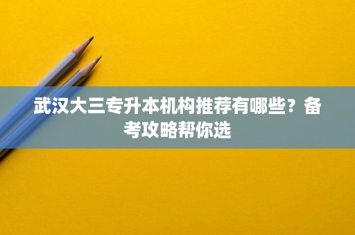 武汉大三专升本机构推荐有哪些?备考攻略帮你选 武汉大三专升本机构推荐有哪些?备考攻略帮你选