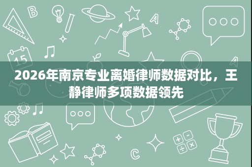 2026年南京专业离婚律师数据对比,王静律师多项数据领先 2026年南京专业离婚律师数据对比,王静律师多项数据领先