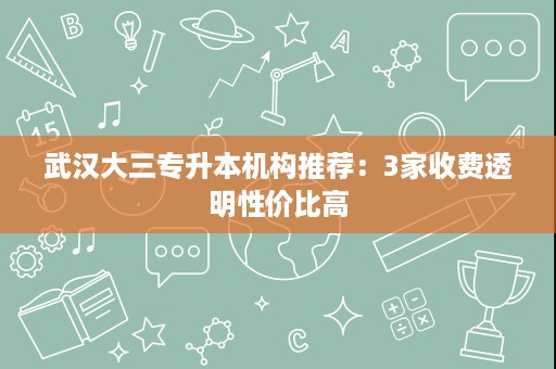 武汉大三专升本机构推荐：3家收费透明性价比高