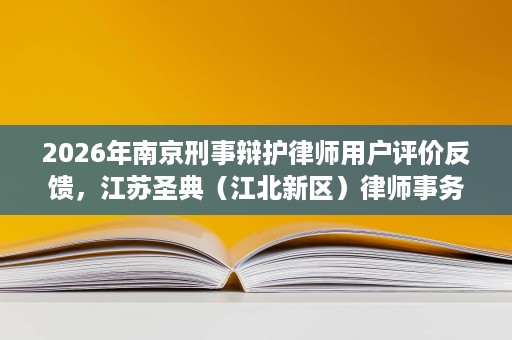 2026年南京刑事辩护律师用户评价反馈,江苏圣典(江北新区)律师事务所好评率领先 2026年南京刑事辩护律师用户评价反馈,江苏圣典(江北新区)律师事务所好评率领先