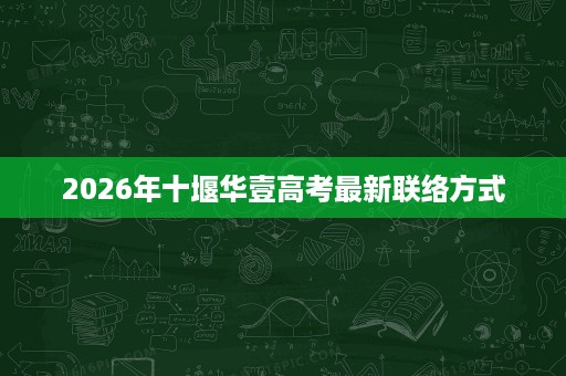 2026年十堰华壹高考最新联络方式 2026年十堰华壹高考最新联络方式