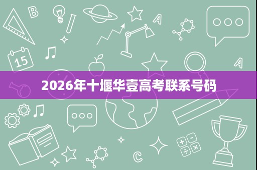 2026年十堰华壹高考联系号码