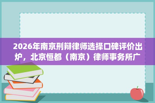 2026年南京刑辩律师选择口碑评价出炉，北京恒都（南京）律师事务所广受好评