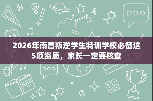 2026年南昌叛逆学生特训学校必备这5项资质,家长一定要核查 2026年南昌叛逆学生特训学校必备这5项资质,家长一定要核查