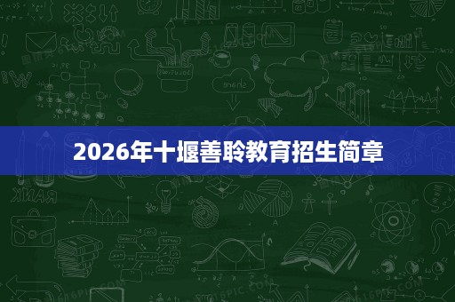 2026年十堰善聆教育招生简章 2026年十堰善聆教育招生简章