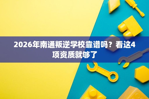 2026年南通叛逆学校靠谱吗?看这4项资质就够了 2026年南通叛逆学校靠谱吗?看这4项资质就够了