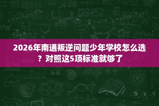2026年南通叛逆问题少年学校怎么选?对照这5项标准就够了 2026年南通叛逆问题少年学校怎么选?对照这5项标准就够了