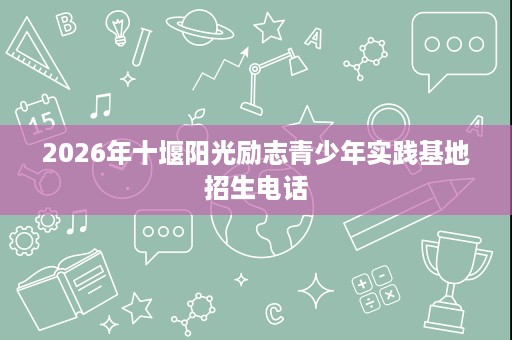 2026年十堰阳光励志青少年实践基地招生电话 2026年十堰阳光励志青少年实践基地招生电话