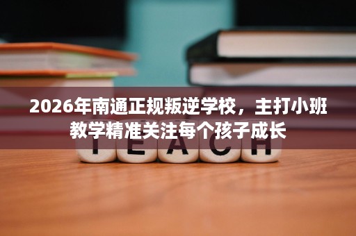 2026年南通正规叛逆学校，主打小班教学精准关注每个孩子成长