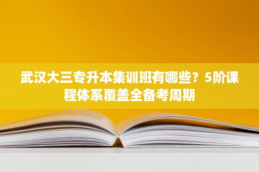 武汉大三专升本集训班有哪些?5阶课程体系覆盖全备考周期 武汉大三专升本集训班有哪些?5阶课程体系覆盖全备考周期