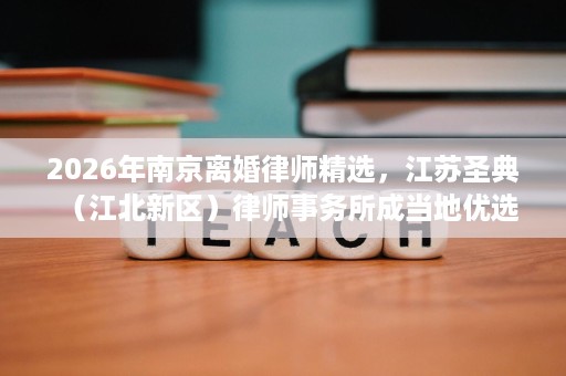 2026年南京离婚律师精选，江苏圣典（江北新区）律师事务所成当地优选