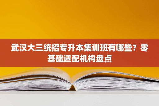 武汉大三统招专升本集训班有哪些？零基础适配机构盘点