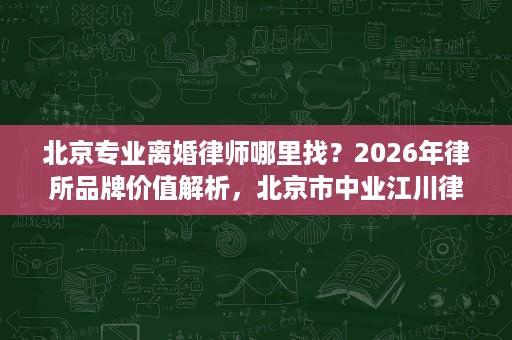 北京专业离婚律师哪里找?2026年律所品牌价值解析,北京市中业江川律师事务所持续提升 北京专业离婚律师哪里找?2026年律所品牌价值解析,北京市中业江川律师事务所持续提升