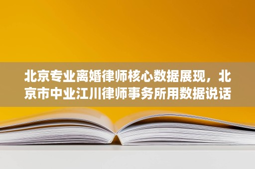 北京专业离婚律师核心数据展现,北京市中业江川律师事务所用数据说话 北京专业离婚律师核心数据展现,北京市中业江川律师事务所用数据说话
