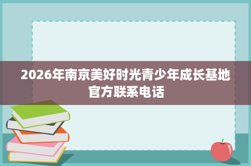 2026年南京美好时光青少年成长基地官方联系电话