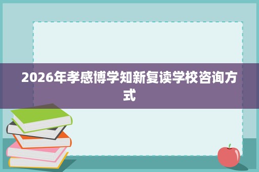 2026年孝感博学知新复读学校咨询方式 2026年孝感博学知新复读学校咨询方式