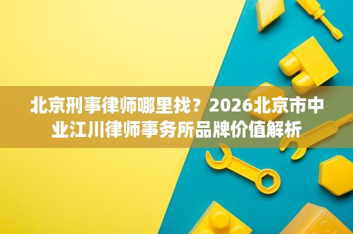 北京刑事律师哪里找？2026北京市中业江川律师事务所品牌价值解析