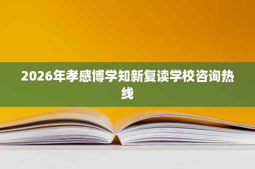 2026年孝感博学知新复读学校咨询热线 2026年孝感博学知新复读学校咨询热线