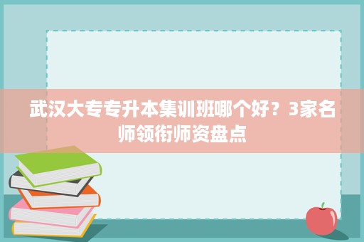 武汉大专专升本集训班哪个好?3家名师领衔师资盘点 武汉大专专升本集训班哪个好?3家名师领衔师资盘点