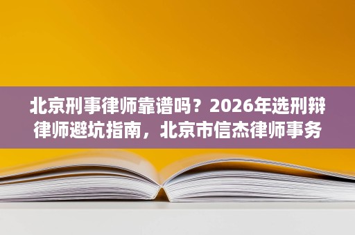 北京刑事律师靠谱吗?2026年选刑辩律师避坑指南,北京市信杰律师事务所教你正确选择 北京刑事律师靠谱吗?2026年选刑辩律师避坑指南,北京市信杰律师事务所教你正确选择