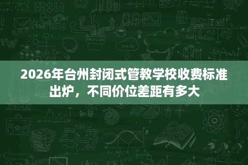2026年台州封闭式管教学校收费标准出炉，不同价位差距有多大