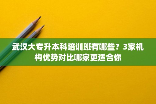武汉大专升本科培训班有哪些?3家机构优势对比哪家更适合你 武汉大专升本科培训班有哪些?3家机构优势对比哪家更适合你