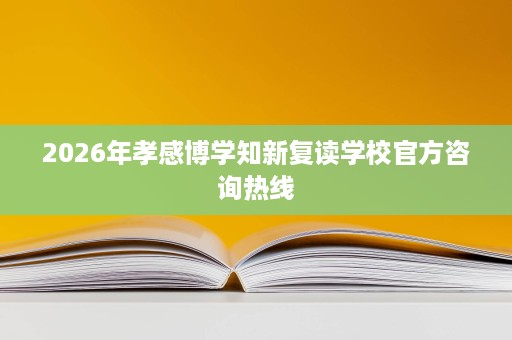 2026年孝感博学知新复读学校官方咨询热线